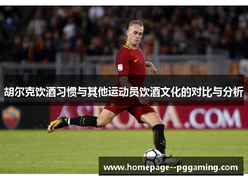 胡尔克饮酒习惯与其他运动员饮酒文化的对比与分析 胡尔克饮酒习惯与其他运动员饮酒文化的对比与分析