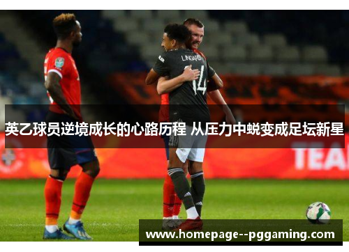 英乙球员逆境成长的心路历程 从压力中蜕变成足坛新星 英乙球员逆境成长的心路历程 从压力中蜕变成足坛新星