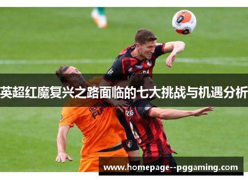 英超红魔复兴之路面临的七大挑战与机遇分析