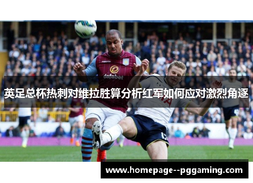 英足总杯热刺对维拉胜算分析红军如何应对激烈角逐