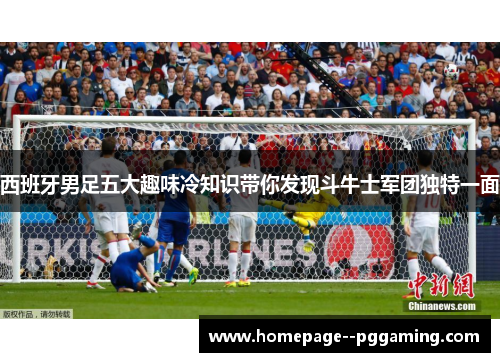 西班牙男足五大趣味冷知识带你发现斗牛士军团独特一面