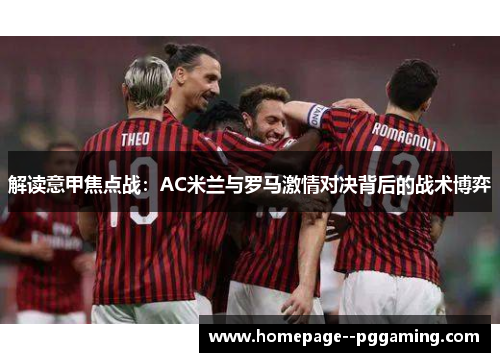 解读意甲焦点战：AC米兰与罗马激情对决背后的战术博弈
