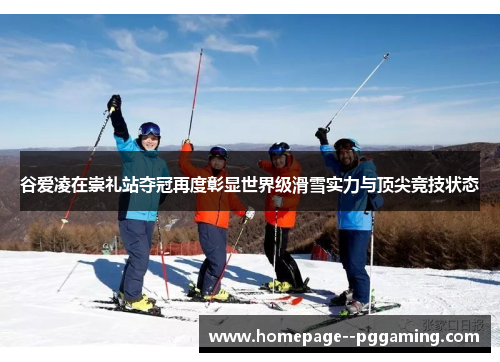 谷爱凌在崇礼站夺冠再度彰显世界级滑雪实力与顶尖竞技状态