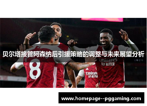 贝尔塔接管阿森纳后引援策略的调整与未来展望分析 贝尔塔接管阿森纳后引援策略的调整与未来展望分析