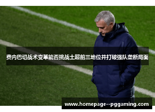 费内巴切战术变革能否挑战土超前三地位并打破强队垄断局面