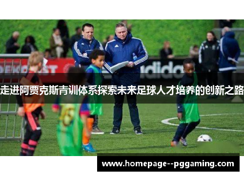 走进阿贾克斯青训体系探索未来足球人才培养的创新之路 走进阿贾克斯青训体系探索未来足球人才培养的创新之路