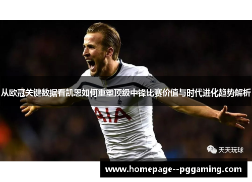 从欧冠关键数据看凯恩如何重塑顶级中锋比赛价值与时代进化趋势解析 从欧冠关键数据看凯恩如何重塑顶级中锋比赛价值与时代进化趋势解析