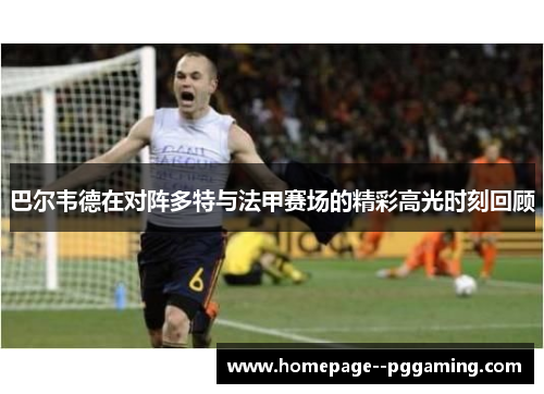 巴尔韦德在对阵多特与法甲赛场的精彩高光时刻回顾