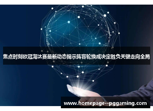 焦点时刻欧冠淘汰赛最新动态揭示阵容轮换成决定胜负关键走向全局