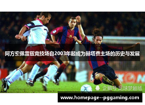 阿方索佩雷兹竞技场自2003年起成为赫塔费主场的历史与发展 阿方索佩雷兹竞技场自2003年起成为赫塔费主场的历史与发展