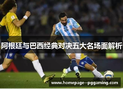 阿根廷与巴西经典对决五大名场面解析 阿根廷与巴西经典对决五大名场面解析