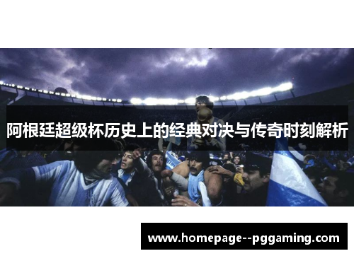 阿根廷超级杯历史上的经典对决与传奇时刻解析 阿根廷超级杯历史上的经典对决与传奇时刻解析