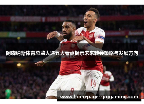 阿森纳新体育总监人选五大看点揭示未来转会策略与发展方向 阿森纳新体育总监人选五大看点揭示未来转会策略与发展方向