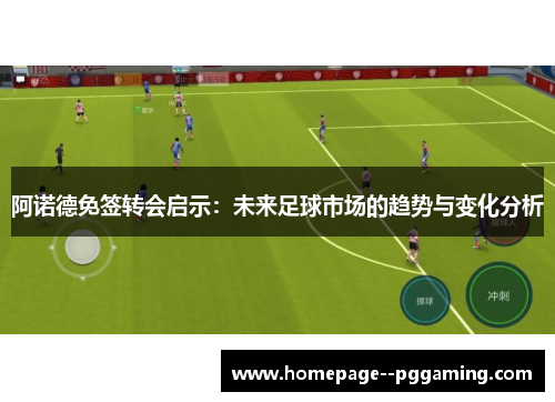 阿诺德免签转会启示:未来足球市场的趋势与变化分析 阿诺德免签转会启示:未来足球市场的趋势与变化分析