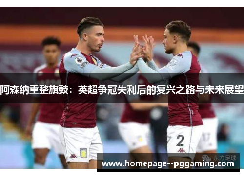 阿森纳重整旗鼓:英超争冠失利后的复兴之路与未来展望 阿森纳重整旗鼓:英超争冠失利后的复兴之路与未来展望