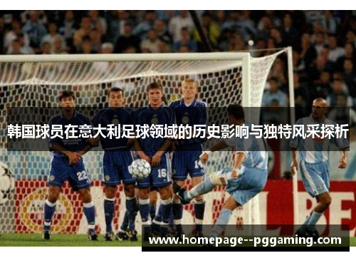 韩国球员在意大利足球领域的历史影响与独特风采探析