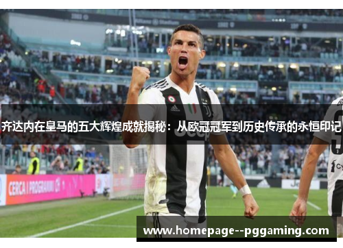 齐达内在皇马的五大辉煌成就揭秘:从欧冠冠军到历史传承的永恒印记 齐达内在皇马的五大辉煌成就揭秘:从欧冠冠军到历史传承的永恒印记