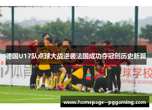 德国U17队点球大战逆袭法国成功夺冠创历史新篇 德国U17队点球大战逆袭法国成功夺冠创历史新篇