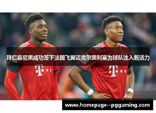 拜仁慕尼黑成功签下法国飞翼迈克尔奥利塞为球队注入新活力 拜仁慕尼黑成功签下法国飞翼迈克尔奥利塞为球队注入新活力