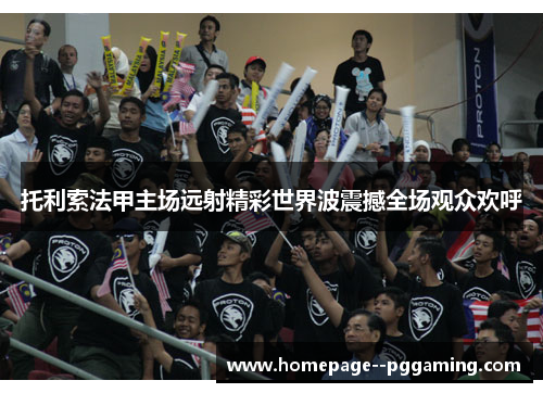 托利索法甲主场远射精彩世界波震撼全场观众欢呼 托利索法甲主场远射精彩世界波震撼全场观众欢呼