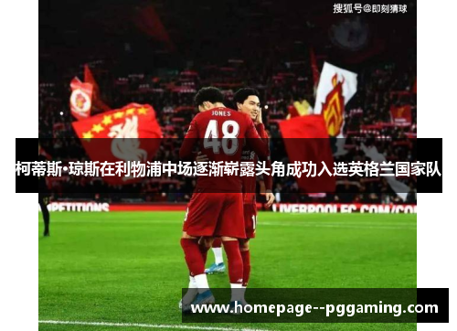 柯蒂斯·琼斯在利物浦中场逐渐崭露头角成功入选英格兰国家队 柯蒂斯·琼斯在利物浦中场逐渐崭露头角成功入选英格兰国家队