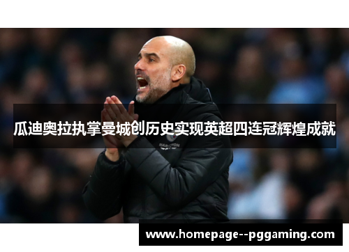 瓜迪奥拉执掌曼城创历史实现英超四连冠辉煌成就 瓜迪奥拉执掌曼城创历史实现英超四连冠辉煌成就