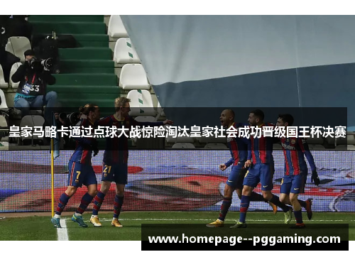 皇家马略卡通过点球大战惊险淘汰皇家社会成功晋级国王杯决赛 皇家马略卡通过点球大战惊险淘汰皇家社会成功晋级国王杯决赛