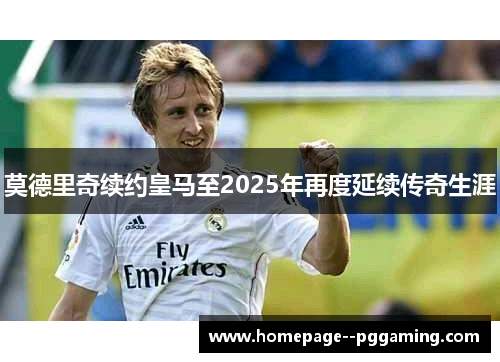莫德里奇续约皇马至2025年再度延续传奇生涯 莫德里奇续约皇马至2025年再度延续传奇生涯