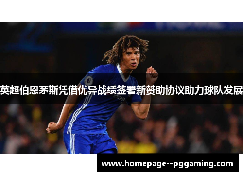 英超伯恩茅斯凭借优异战绩签署新赞助协议助力球队发展 英超伯恩茅斯凭借优异战绩签署新赞助协议助力球队发展