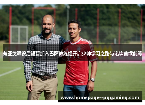 蒂亚戈退役后短暂加入巴萨教练组开启少帅学习之路与诺坎普续前缘 蒂亚戈退役后短暂加入巴萨教练组开启少帅学习之路与诺坎普续前缘