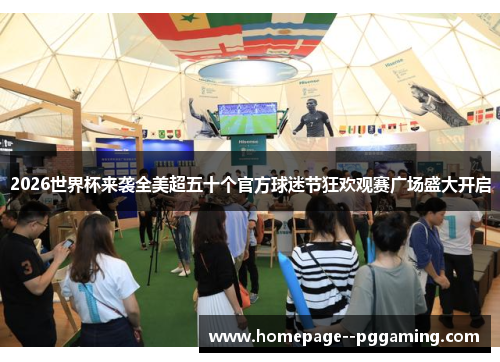 2026世界杯来袭全美超五十个官方球迷节狂欢观赛广场盛大开启 2026世界杯来袭全美超五十个官方球迷节狂欢观赛广场盛大开启