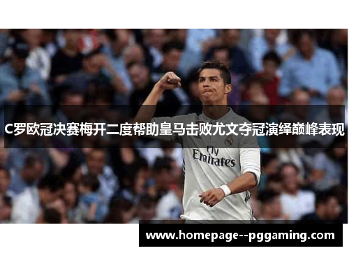 C罗欧冠决赛梅开二度帮助皇马击败尤文夺冠演绎巅峰表现