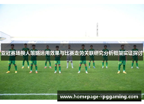 亚冠赛场换人策略运用效果与比赛走势关联研究分析框架实证探讨 亚冠赛场换人策略运用效果与比赛走势关联研究分析框架实证探讨
