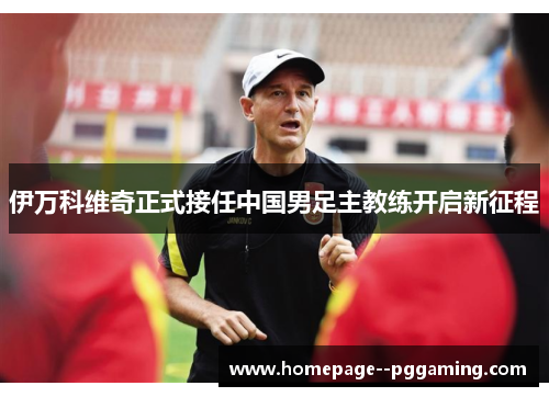 伊万科维奇正式接任中国男足主教练开启新征程 伊万科维奇正式接任中国男足主教练开启新征程