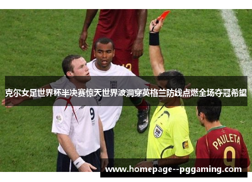 克尔女足世界杯半决赛惊天世界波洞穿英格兰防线点燃全场夺冠希望
