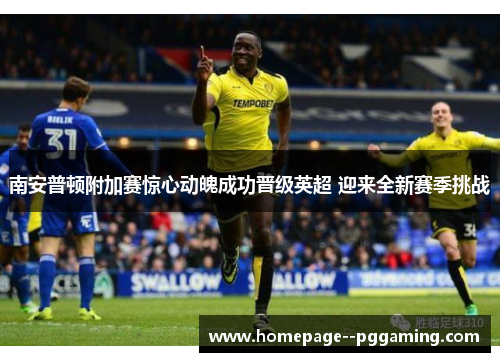南安普顿附加赛惊心动魄成功晋级英超 迎来全新赛季挑战 南安普顿附加赛惊心动魄成功晋级英超 迎来全新赛季挑战