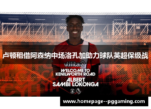 卢顿租借阿森纳中场洛孔加助力球队英超保级战