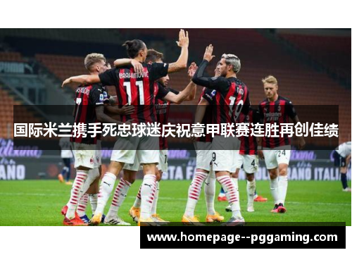 国际米兰携手死忠球迷庆祝意甲联赛连胜再创佳绩 国际米兰携手死忠球迷庆祝意甲联赛连胜再创佳绩