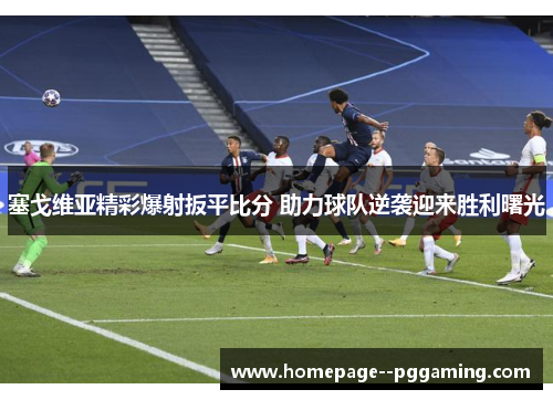 塞戈维亚精彩爆射扳平比分 助力球队逆袭迎来胜利曙光 塞戈维亚精彩爆射扳平比分 助力球队逆袭迎来胜利曙光