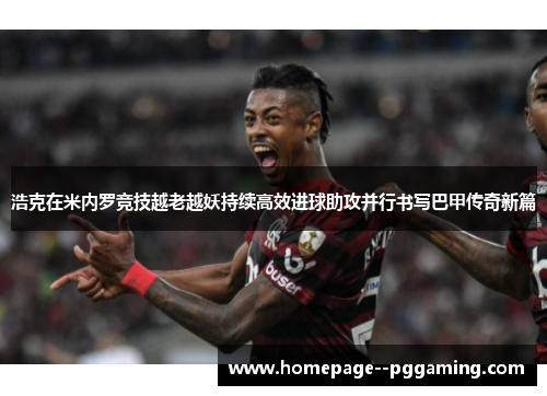 浩克在米内罗竞技越老越妖持续高效进球助攻并行书写巴甲传奇新篇