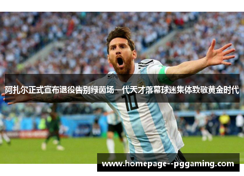阿扎尔正式宣布退役告别绿茵场一代天才落幕球迷集体致敬黄金时代