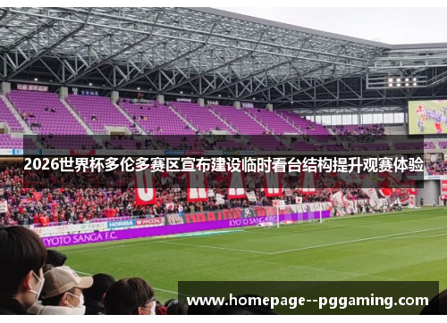 2026世界杯多伦多赛区宣布建设临时看台结构提升观赛体验