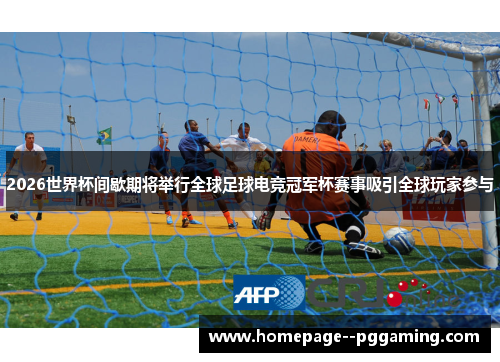 2026世界杯间歇期将举行全球足球电竞冠军杯赛事吸引全球玩家参与