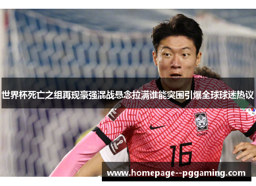 世界杯死亡之组再现豪强混战悬念拉满谁能突围引爆全球球迷热议 世界杯死亡之组再现豪强混战悬念拉满谁能突围引爆全球球迷热议