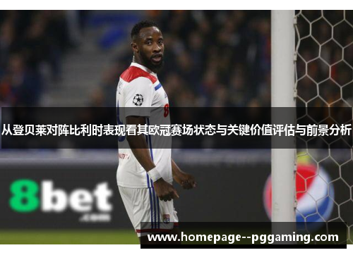 从登贝莱对阵比利时表现看其欧冠赛场状态与关键价值评估与前景分析 从登贝莱对阵比利时表现看其欧冠赛场状态与关键价值评估与前景分析