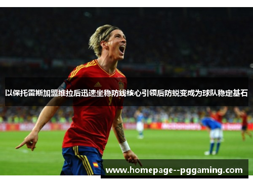 以保托雷斯加盟维拉后迅速坐稳防线核心引领后防蜕变成为球队稳定基石 以保托雷斯加盟维拉后迅速坐稳防线核心引领后防蜕变成为球队稳定基石