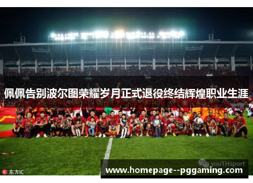 佩佩告别波尔图荣耀岁月正式退役终结辉煌职业生涯