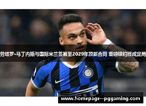 劳塔罗·马丁内斯与国际米兰签署至2029年顶薪合同 重磅续约终成定局