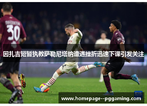 因扎吉短暂执教萨勒尼塔纳遭遇挫折迅速下课引发关注