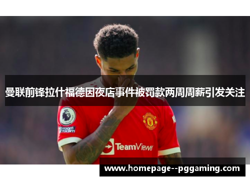 曼联前锋拉什福德因夜店事件被罚款两周周薪引发关注